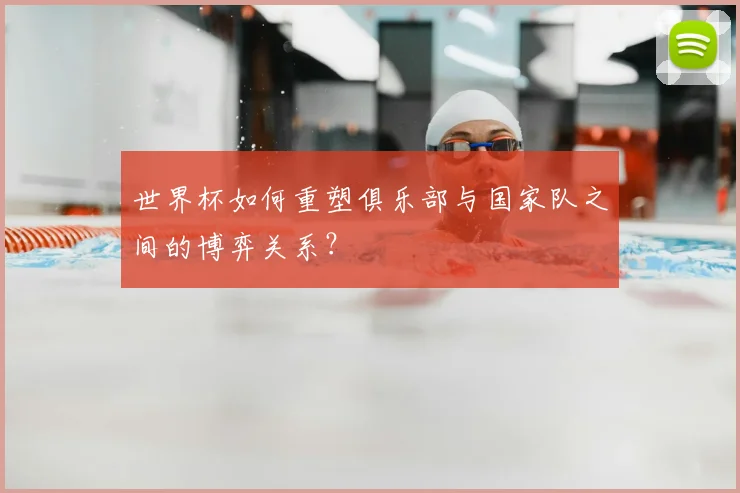 世界杯如何重塑俱乐部与国家队之间的博弈关系？