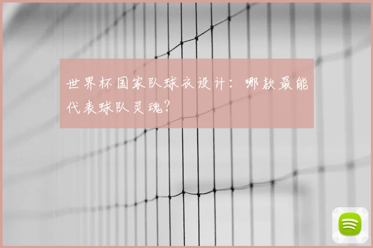 世界杯国家队球衣设计：哪款最能代表球队灵魂？