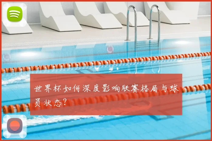 世界杯如何深度影响联赛格局与球员状态？