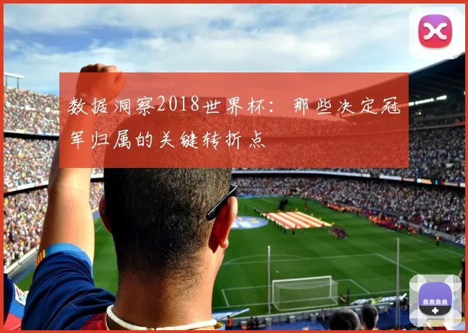 数据洞察2018世界杯:那些决定冠军归属的关键转折点