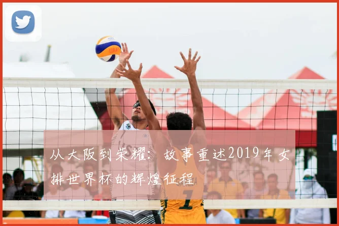 从大阪到荣耀：故事重述2019年女排世界杯的辉煌征程
