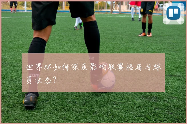 世界杯如何深度影响联赛格局与球员状态？
