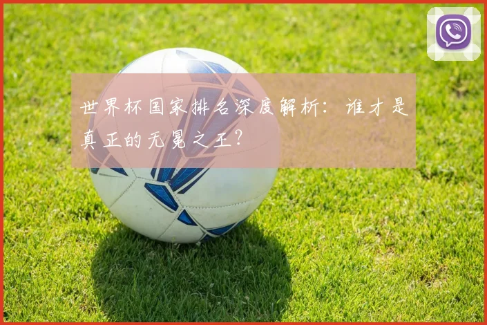 世界杯国家排名深度解析：谁才是真正的无冕之王？