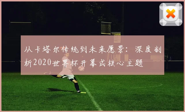 从卡塔尔传统到未来愿景:深度剖析2020世界杯开幕式核心主题