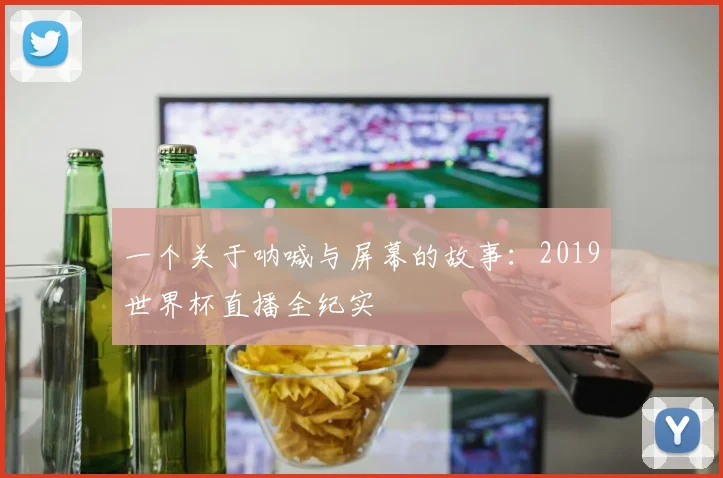一个关于呐喊与屏幕的故事：2019世界杯直播全纪实