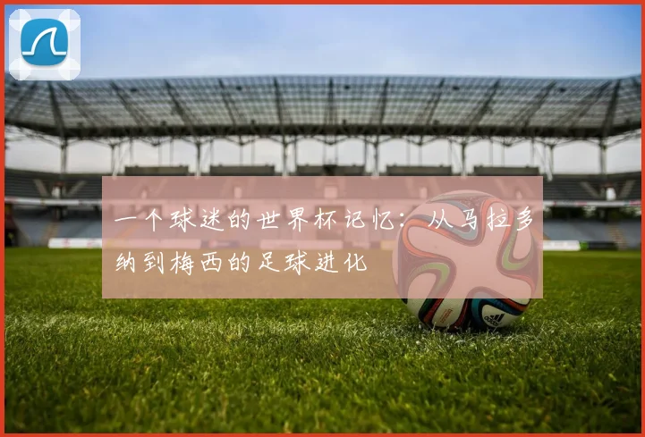 一个球迷的世界杯记忆：从马拉多纳到梅西的足球进化