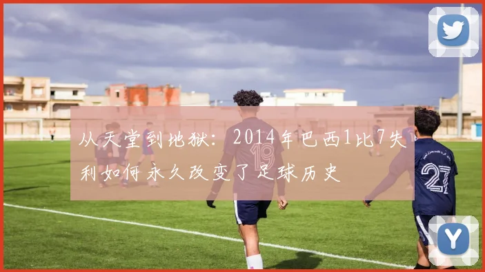从天堂到地狱：2014年巴西1比7失利如何永久改变了足球历史