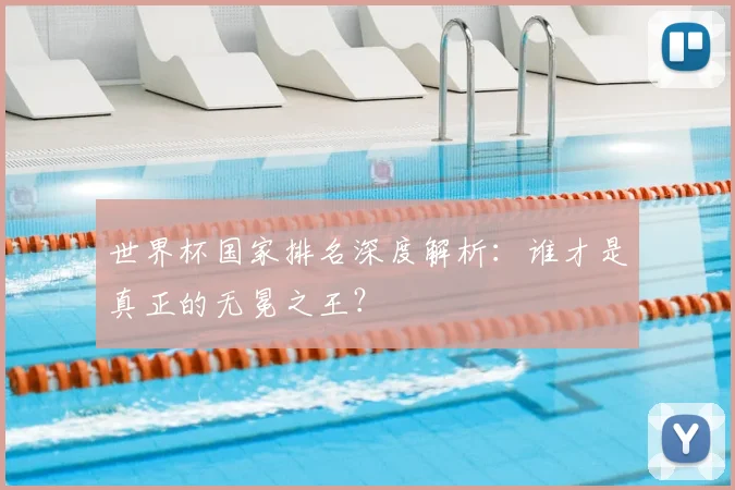 世界杯国家排名深度解析：谁才是真正的无冕之王？