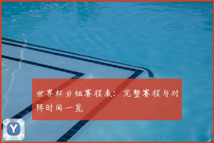 世界杯分组赛程表：完整赛程与对阵时间一览