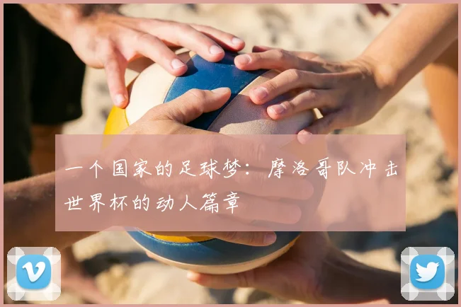 一个国家的足球梦:摩洛哥队冲击世界杯的动人篇章