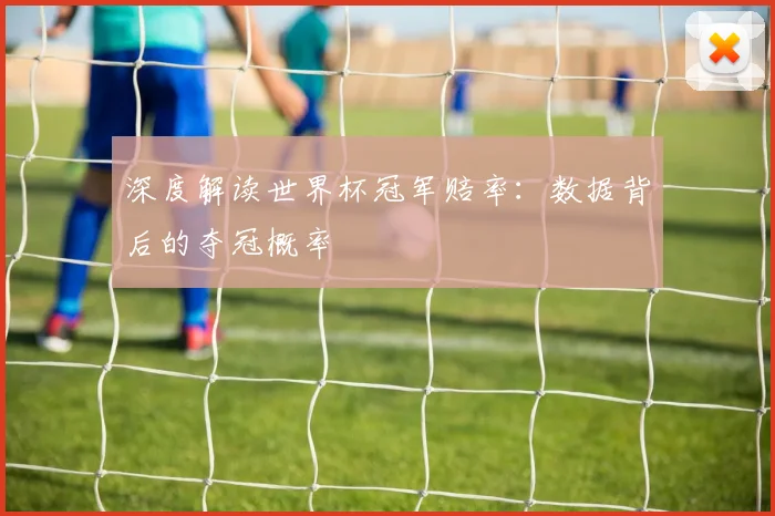 深度解读世界杯冠军赔率:数据背后的夺冠概率