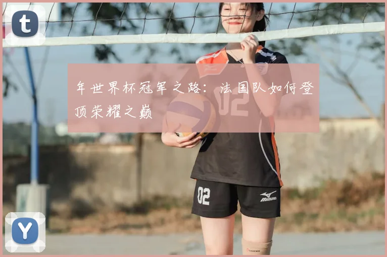 年世界杯冠军之路：法国队如何登顶荣耀之巅