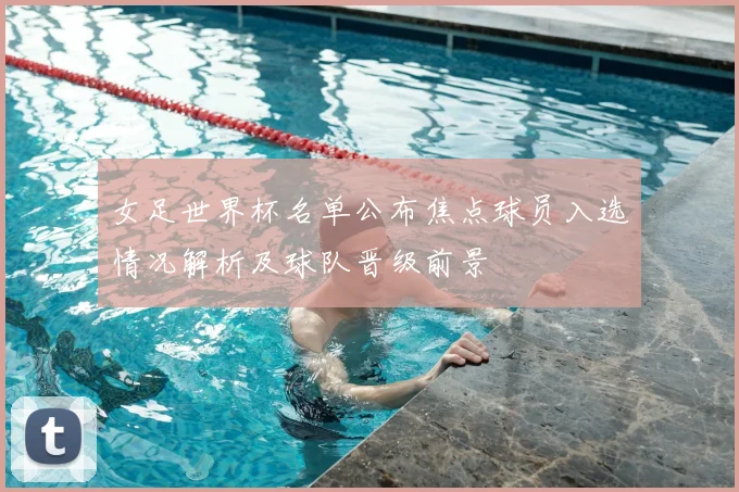 女足世界杯名单公布焦点球员入选情况解析及球队晋级前景