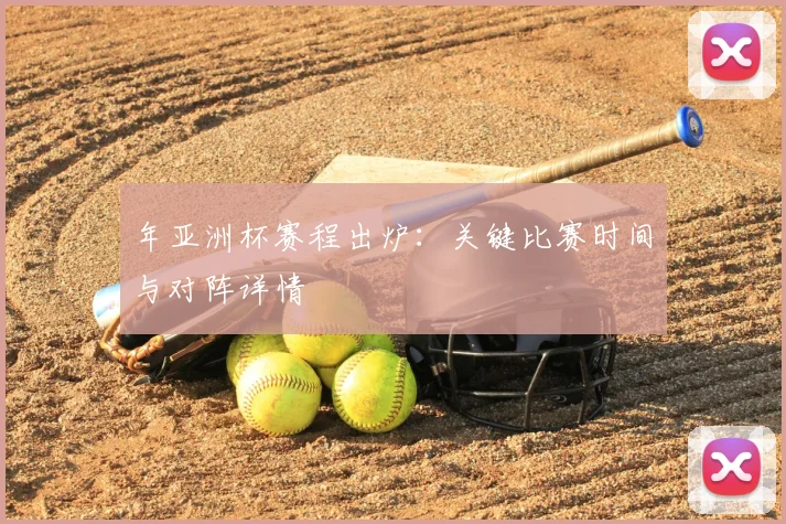 年亚洲杯赛程出炉:关键比赛时间与对阵详情