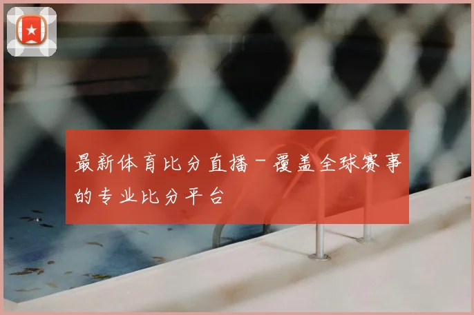 最新体育比分直播 - 覆盖全球赛事的专业比分平台