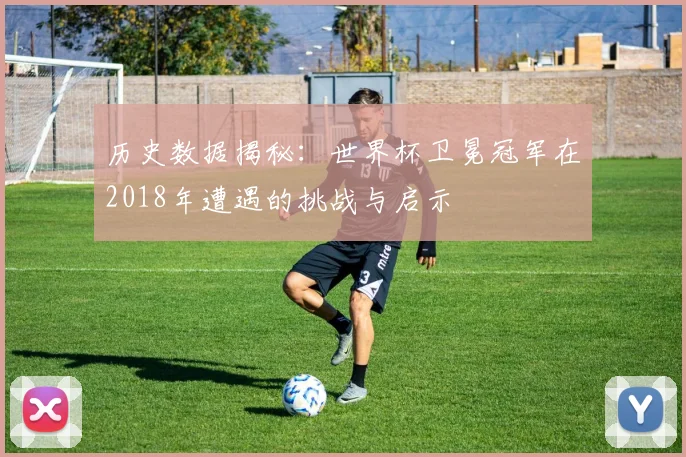 历史数据揭秘：世界杯卫冕冠军在2018年遭遇的挑战与启示
