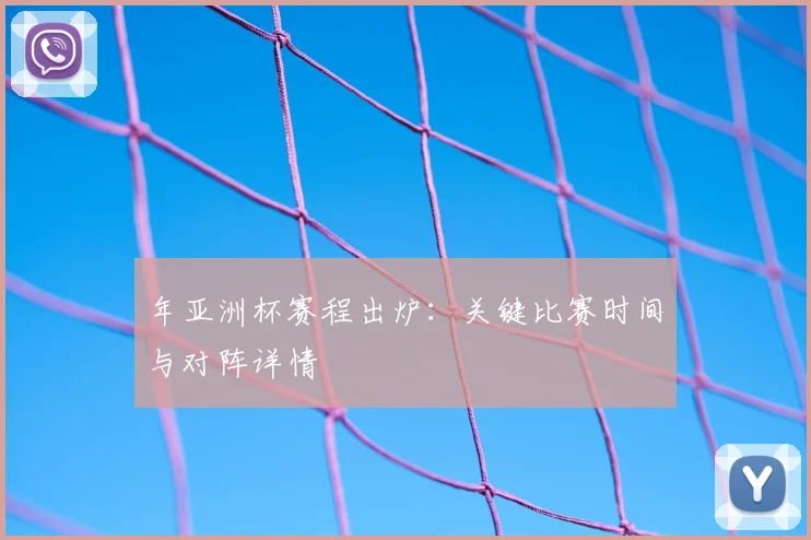 年亚洲杯赛程出炉：关键比赛时间与对阵详情
