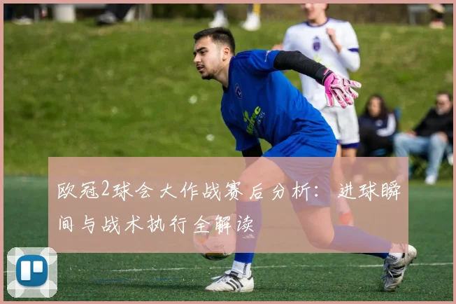 欧冠2球会大作战赛后分析：进球瞬间与战术执行全解读
