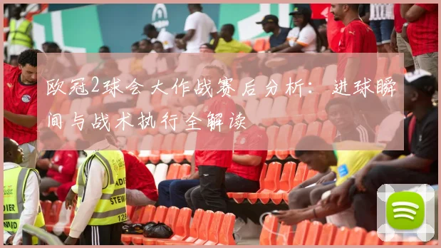 欧冠2球会大作战赛后分析：进球瞬间与战术执行全解读