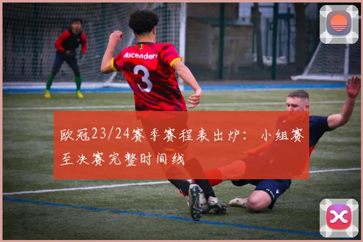 欧冠23/24赛季赛程表出炉：小组赛至决赛完整时间线