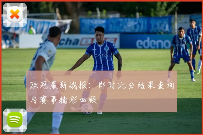 欧冠最新战报:即时比分结果查询与赛事精彩回顾