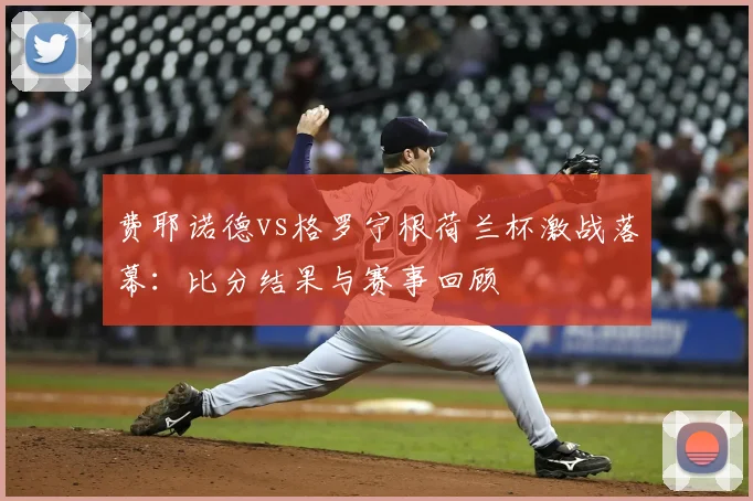 费耶诺德vs格罗宁根荷兰杯激战落幕：比分结果与赛事回顾