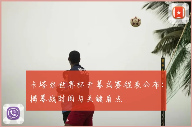 卡塔尔世界杯开幕式赛程表公布：揭幕战时间与关键看点