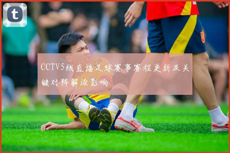 CCTV5线直播足球赛事赛程更新及关键对阵解读影响