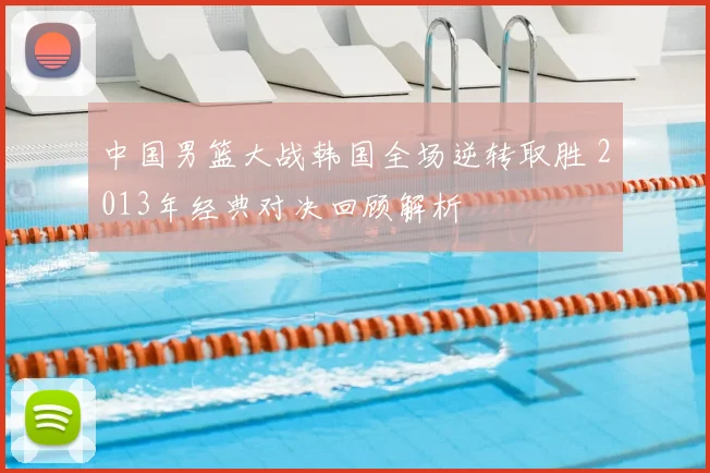 中国男篮大战韩国全场逆转取胜 2013年经典对决回顾解析
