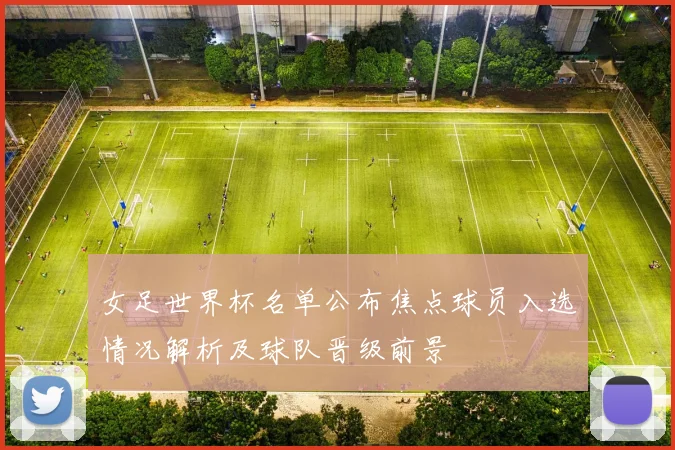 女足世界杯名单公布焦点球员入选情况解析及球队晋级前景