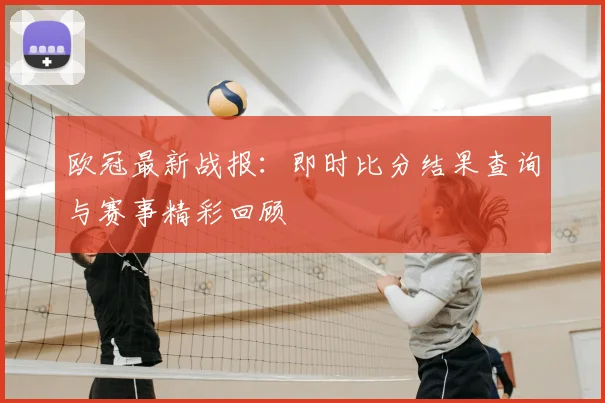 欧冠最新战报:即时比分结果查询与赛事精彩回顾