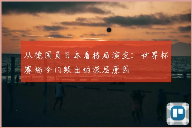 从德国负日本看格局演变：世界杯赛场冷门频出的深层原因