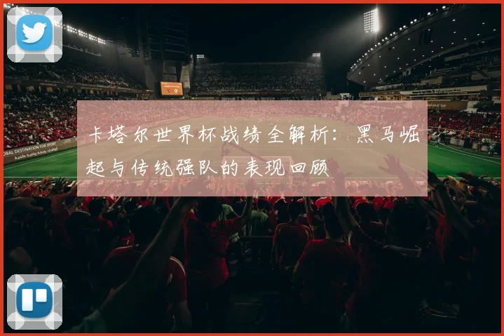 卡塔尔世界杯战绩全解析：黑马崛起与传统强队的表现回顾