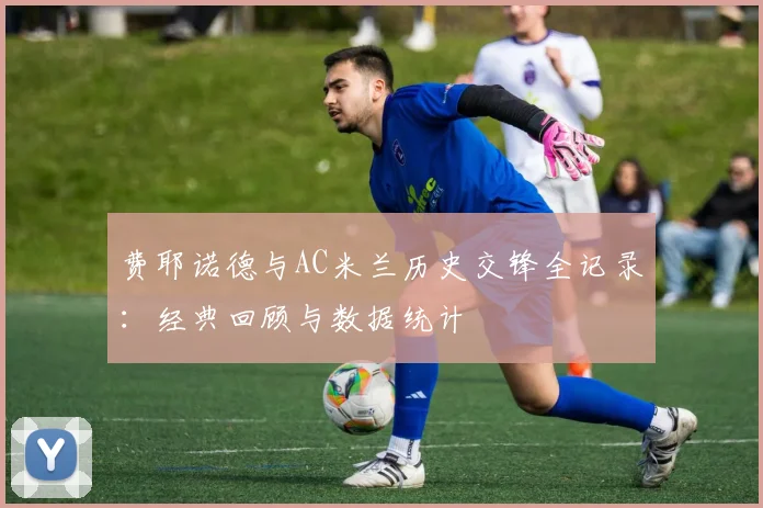 费耶诺德与AC米兰历史交锋全记录：经典回顾与数据统计