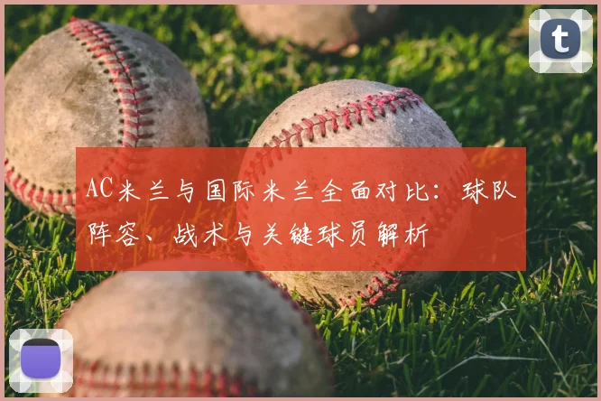 AC米兰与国际米兰全面对比：球队阵容、战术与关键球员解析