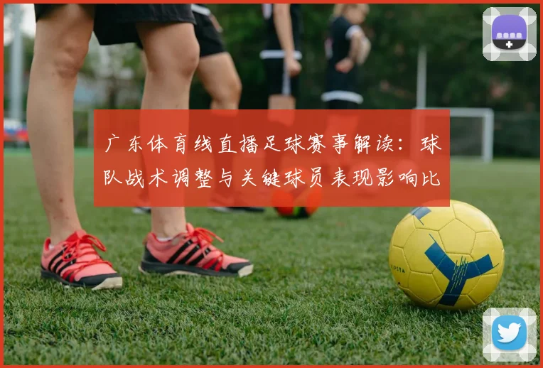 广东体育线直播足球赛事解读：球队战术调整与关键球员表现影响比赛走势