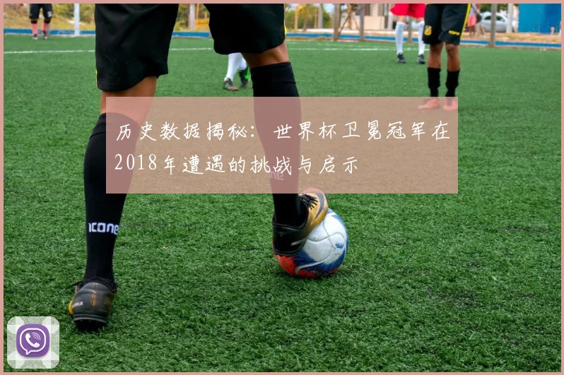 历史数据揭秘：世界杯卫冕冠军在2018年遭遇的挑战与启示