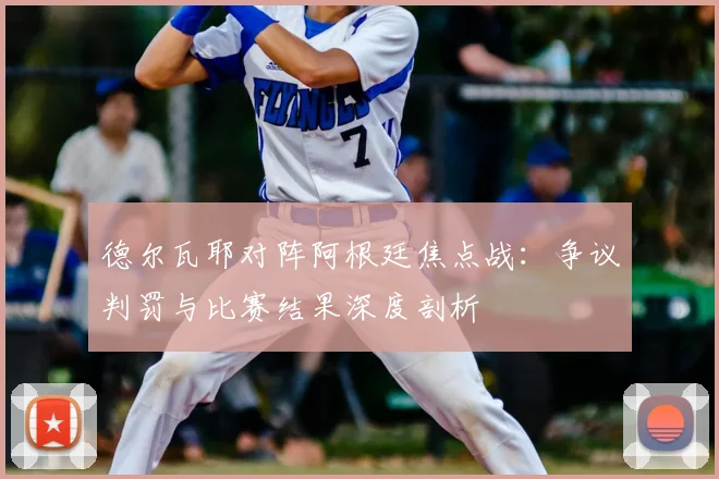 德尔瓦耶对阵阿根廷焦点战：争议判罚与比赛结果深度剖析