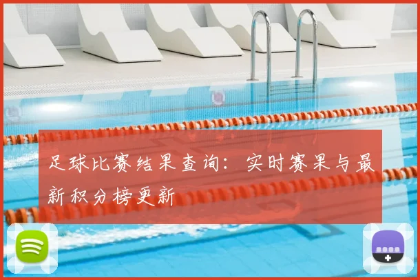 足球比赛结果查询：实时赛果与最新积分榜更新
